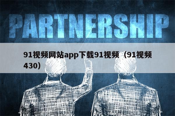 91视频网站app下载91视频（91视频430）
