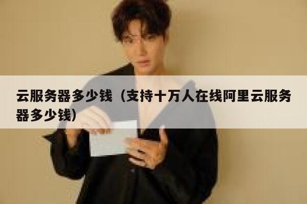 云服务器多少钱（支持十万人在线阿里云服务器多少钱）