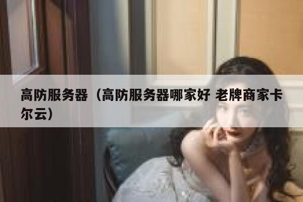 高防服务器（高防服务器哪家好 老牌商家卡尔云）