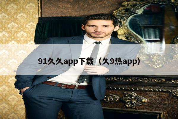 91久久app下载（久9热app）
