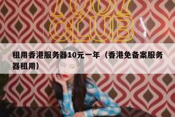 租用香港服务器10元一年（香港免备案服务器租用）