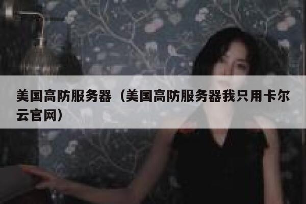 美国高防服务器（美国高防服务器我只用卡尔云官网）