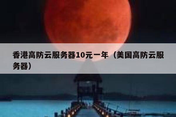 香港高防云服务器10元一年（美国高防云服务器）