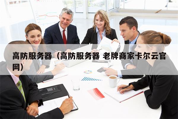 高防服务器（高防服务器 老牌商家卡尔云官网）