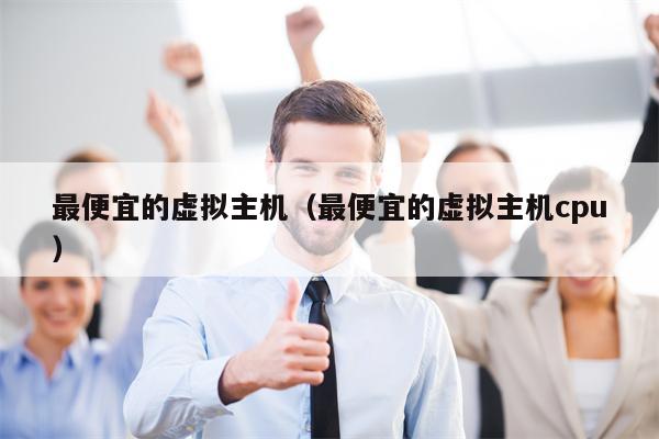 最便宜的虚拟主机（最便宜的虚拟主机cpu）