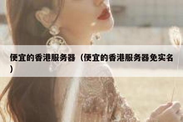 便宜的香港服务器（便宜的香港服务器免实名）