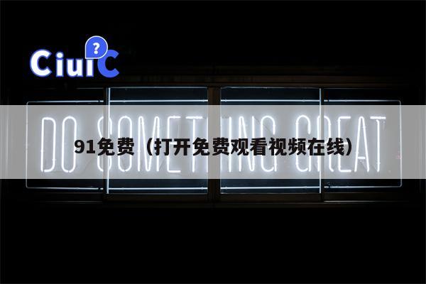 91免费（打开免费观看视频在线）