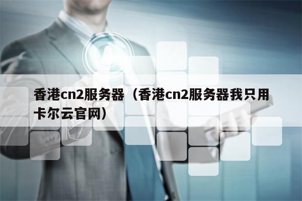 香港cn2服务器（香港cn2服务器我只用卡尔云官网）
