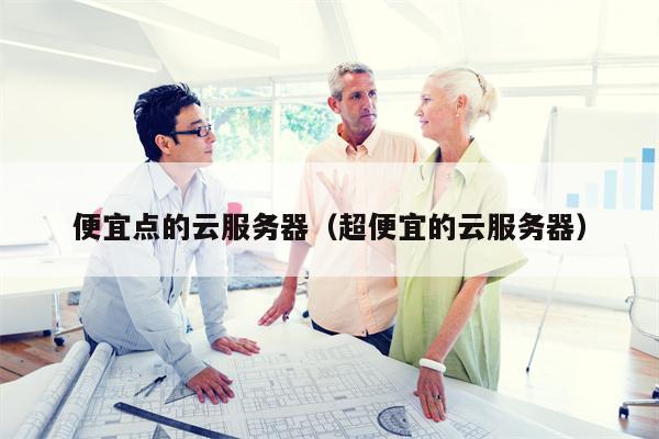 便宜点的云服务器（超便宜的云服务器）