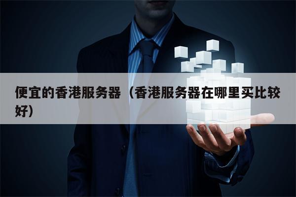 便宜的香港服务器（香港服务器在哪里买比较好）