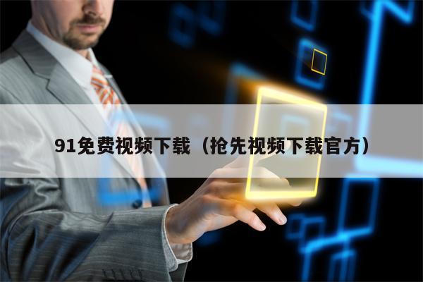 91免费视频下载（抢先视频下载官方）