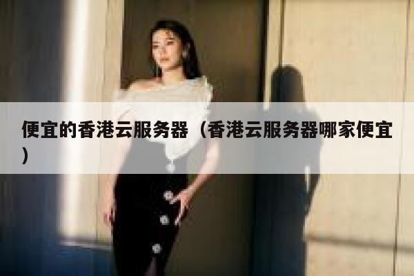 便宜的香港云服务器（香港云服务器哪家便宜）