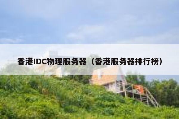 香港IDC物理服务器（香港服务器排行榜）