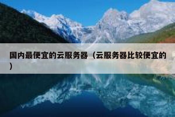 国内最便宜的云服务器（云服务器比较便宜的）