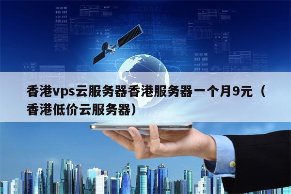 香港vps云服务器香港服务器一个月9元（香港低价云服务器）