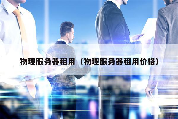 物理服务器租用（物理服务器租用价格）