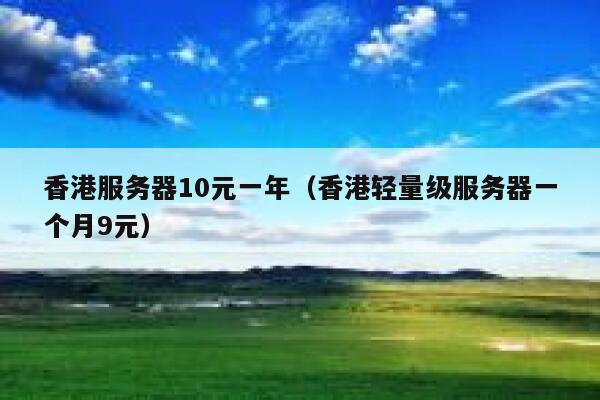 香港服务器10元一年（香港轻量级服务器一个月9元）