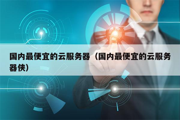 国内最便宜的云服务器（国内最便宜的云服务器侠）