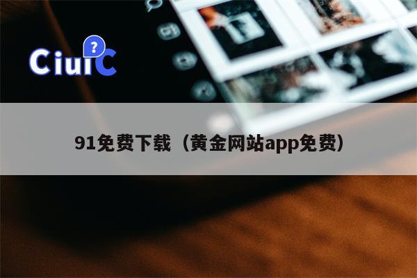 91免费下载（黄金网站app免费）