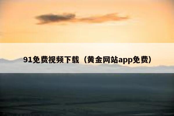 91免费视频下载（黄金网站app免费）