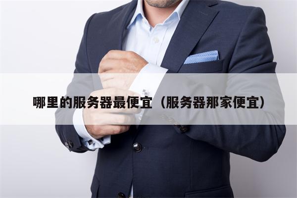 哪里的服务器最便宜（服务器那家便宜）