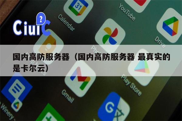 国内高防服务器（国内高防服务器 最真实的是卡尔云）