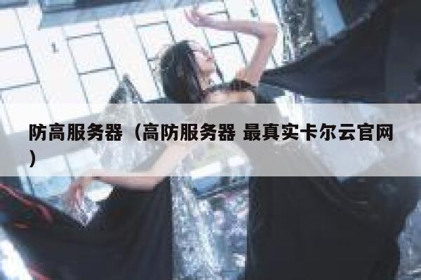 防高服务器（高防服务器 最真实卡尔云官网）