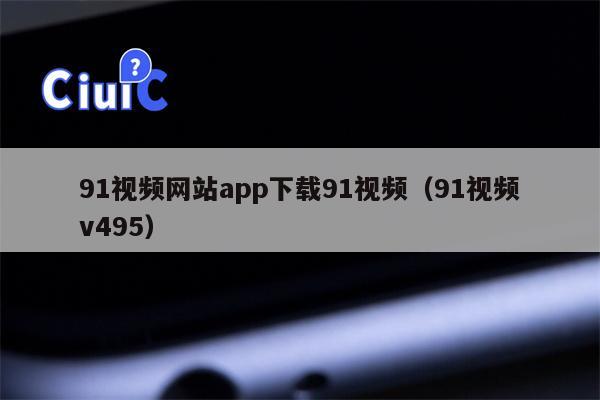 91视频网站app下载91视频（91视频v495）