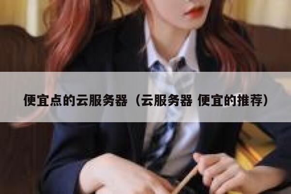 便宜点的云服务器（云服务器 便宜的推荐）