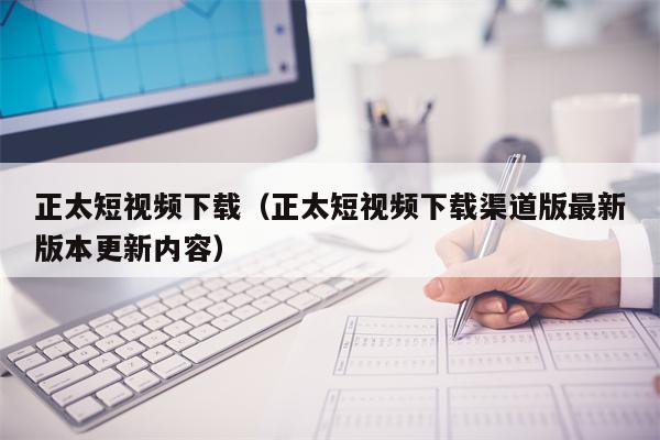 正太短视频下载（正太短视频下载渠道版最新版本更新内容）
