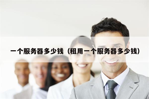 一个服务器多少钱（租用一个服务器多少钱）