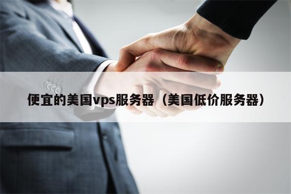 便宜的美国vps服务器（美国低价服务器）