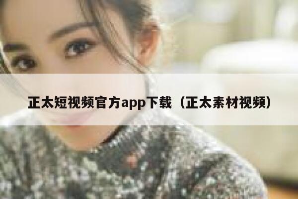 正太短视频官方app下载（正太素材视频）