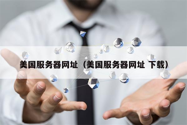 美国服务器网址（美国服务器网址 下载）