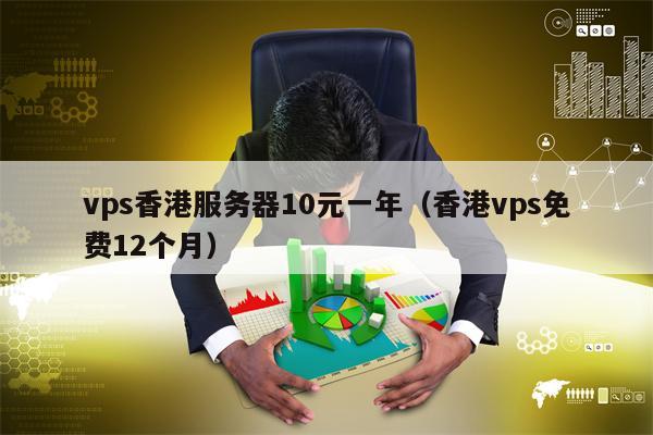 vps香港服务器10元一年（香港vps免费12个月）