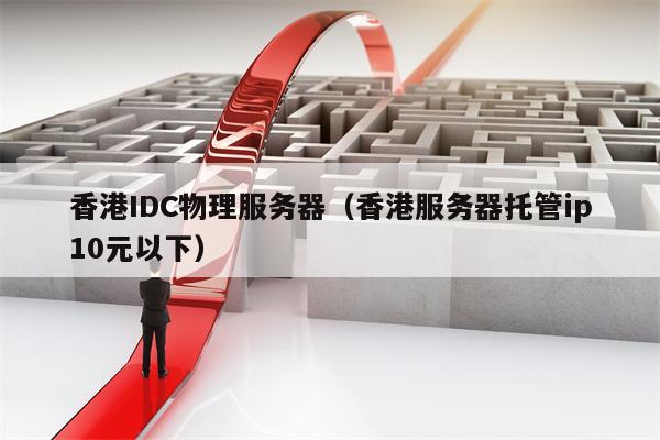 香港IDC物理服务器（香港服务器托管ip10元以下）