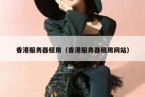 香港服务器租用（香港服务器租用网站）