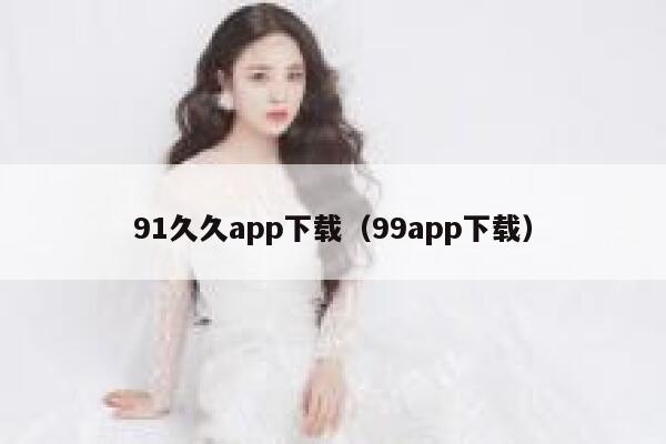 91久久app下载（99app下载）