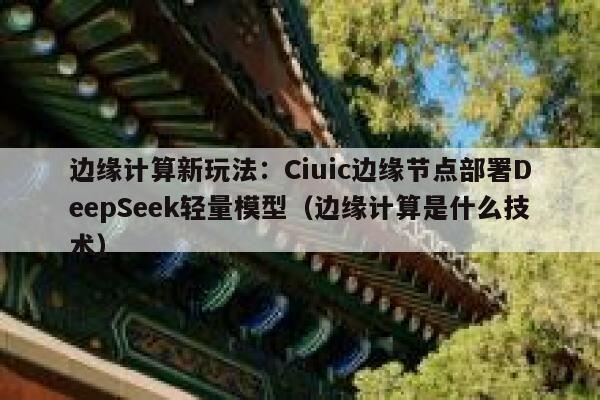 边缘计算新玩法：Ciuic边缘节点部署DeepSeek轻量模型（边缘计算是什么技术）